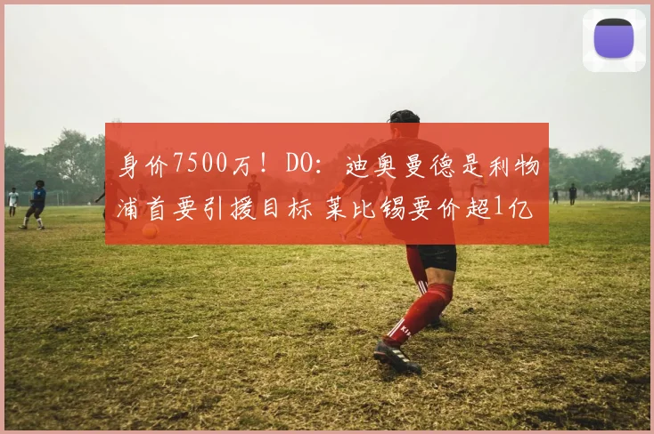 身价7500万！DO：迪奥曼德是利物浦首要引援目标 莱比锡要价超1亿
