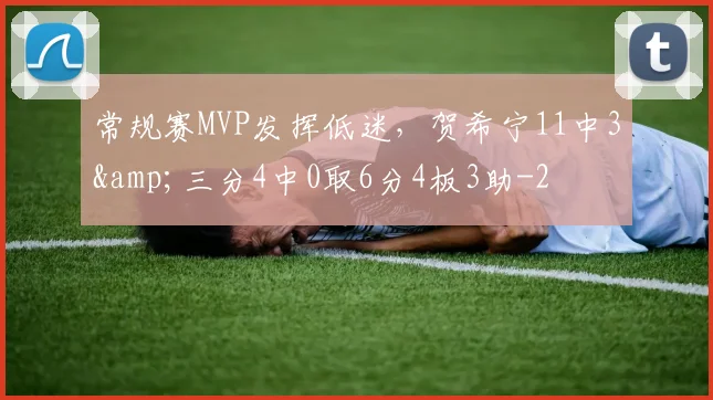 常规赛MVP发挥低迷,贺希宁11中3&三分4中0取6分4板3助