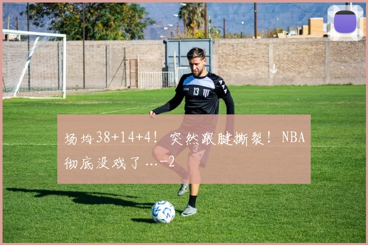 场均38+14+4！突然跟腱撕裂！NBA彻底没戏了…