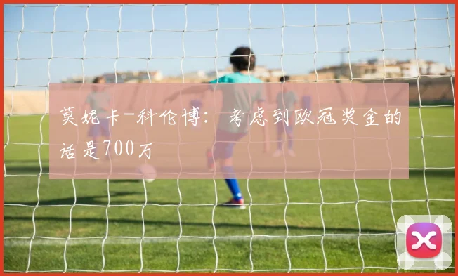 莫妮卡-科伦博：考虑到欧冠奖金的话是700万