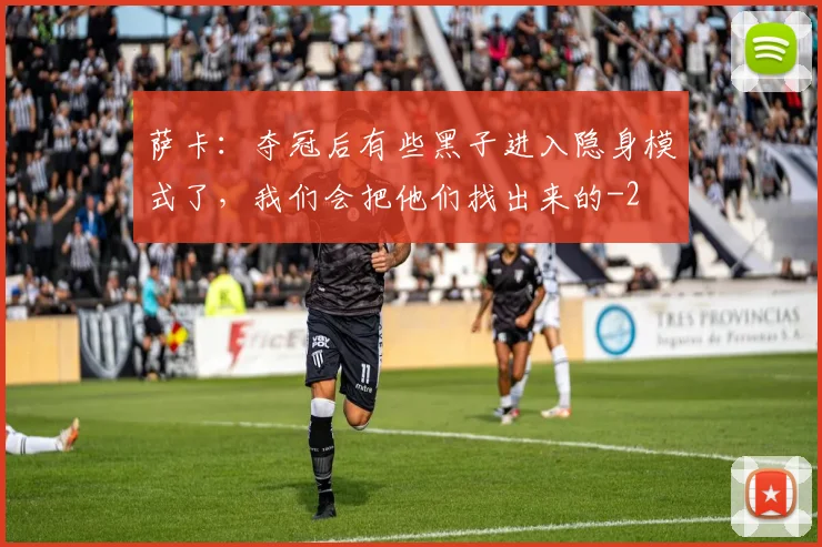 萨卡：夺冠后有些黑子进入隐身模式了，我们会把他们找出来的