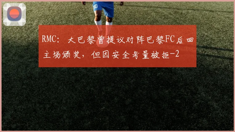 RMC：大巴黎曾提议对阵巴黎FC后回主场颁奖，但因安全考量被拒
