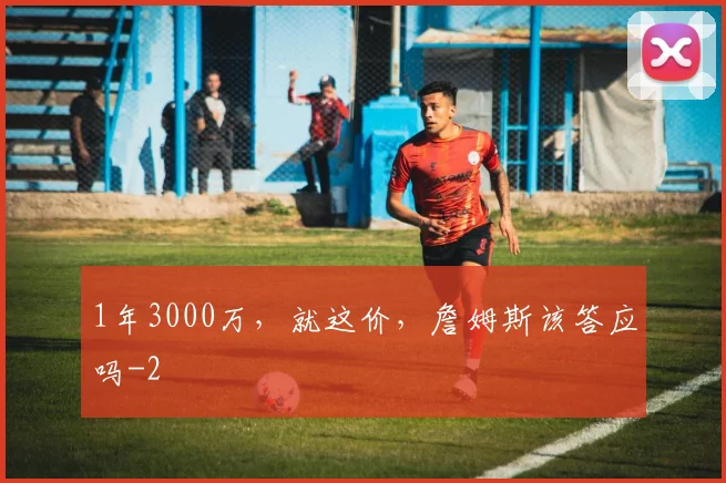 1年3000万，就这价，詹姆斯该答应吗