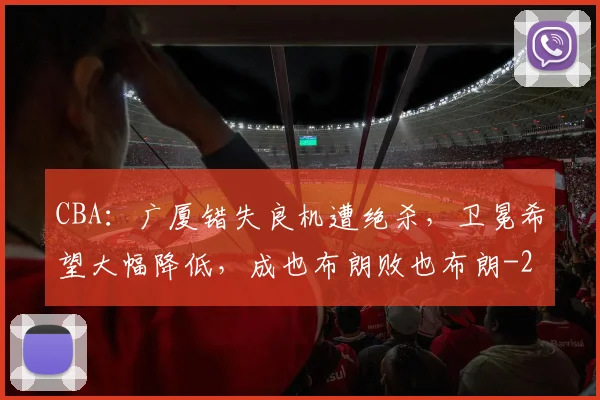CBA：广厦错失良机遭绝杀，卫冕希望大幅降低，成也布朗败也布朗