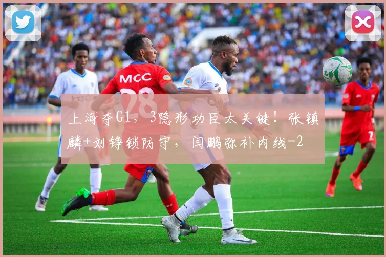 上海夺G1,3隐形功臣太关键!张镇麟+刘铮锁防守,闫鹏弥补内线