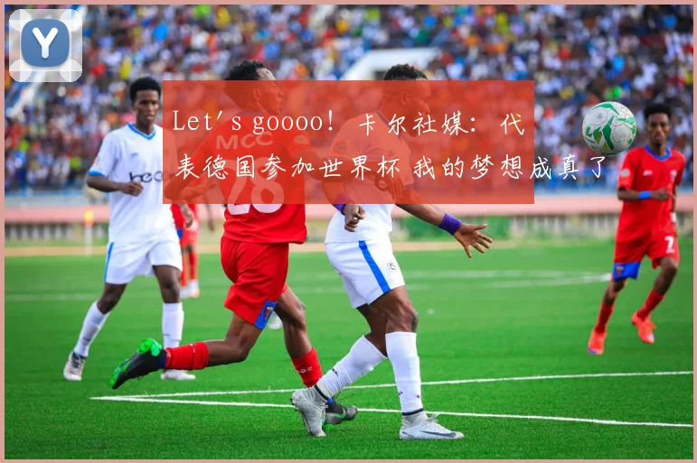 Let's goooo！卡尔社媒：代表德国参加世界杯 我的梦想成真了