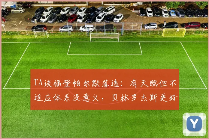 TA谈福登帕尔默落选：有天赋但不适应体系没意义，贝林罗杰斯更好