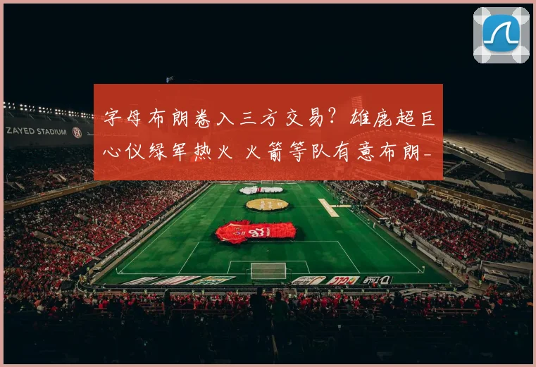 字母布朗卷入三方交易？雄鹿超巨心仪绿军热火 火箭等队有意布朗_1