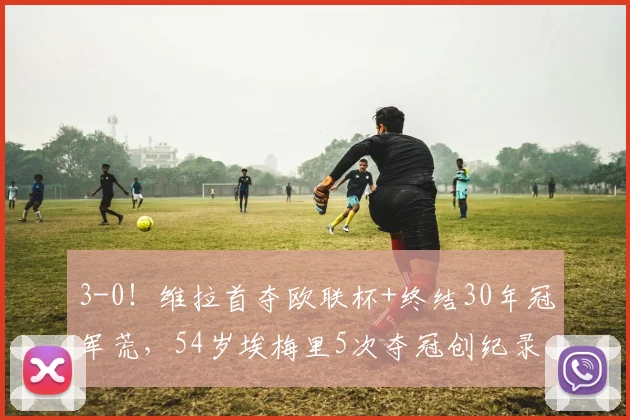 3-0！维拉首夺欧联杯+终结30年冠军荒，54岁埃梅里5次夺冠创纪录