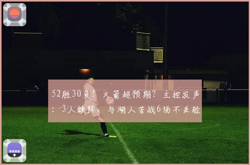 52胜30负！火箭超预期？主控发声：3人缺阵，与湖人苦战6场不丢脸_1