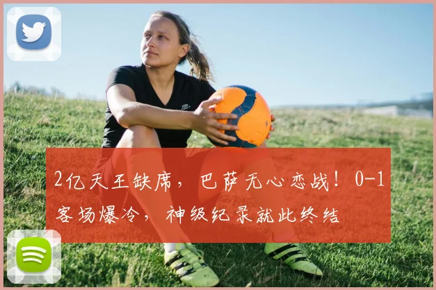 2亿天王缺席，巴萨无心恋战！0-1客场爆冷，神级纪录就此终结