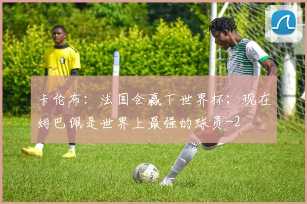 卡伦布：法国会赢下世界杯；现在姆巴佩是世界上最强的球员