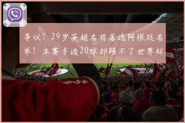 争议？29岁英超名将落选阿根廷名单！本赛季造20球却踢不了世界杯