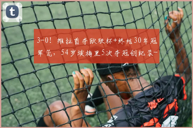 3-0！维拉首夺欧联杯+终结30年冠军荒，54岁埃梅里5次夺冠创纪录