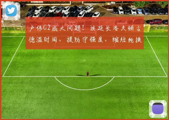 卢伟G2成大问题！该延长洛夫顿古德温时间，提防守强度，缩短轮换