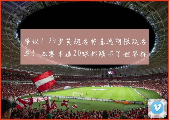 争议？29岁英超名将落选阿根廷名单！本赛季造20球却踢不了世界杯
