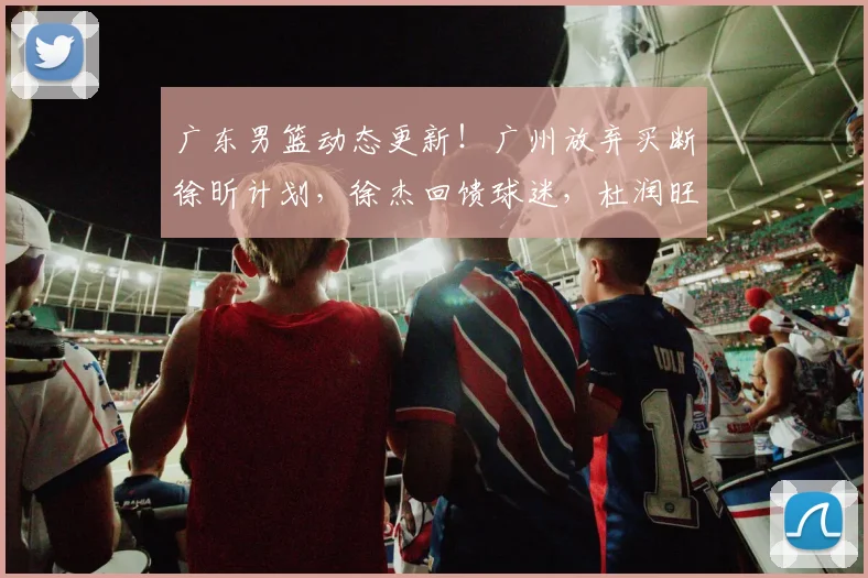 广东男篮动态更新！广州放弃买断徐昕计划，徐杰回馈球迷，杜润旺手术治疗，小将刻苦训练