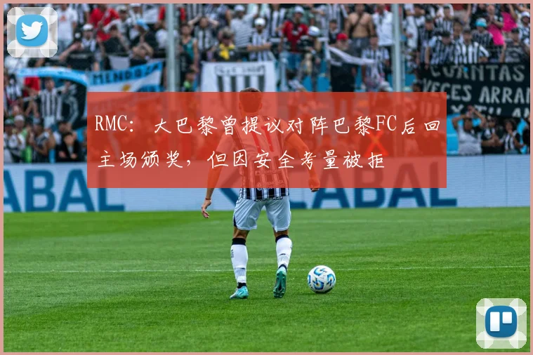 RMC：大巴黎曾提议对阵巴黎FC后回主场颁奖，但因安全考量被拒