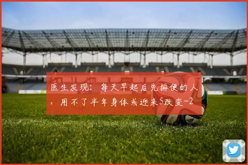 医生发现：每天早起后先排便的人，用不了半年身体或迎来5改变