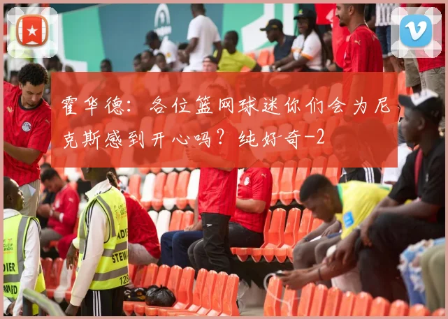 霍华德：各位篮网球迷你们会为尼克斯感到开心吗？纯好奇